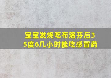 宝宝发烧吃布洛芬后35度6几小时能吃感冒药