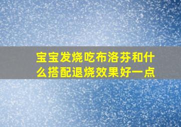 宝宝发烧吃布洛芬和什么搭配退烧效果好一点