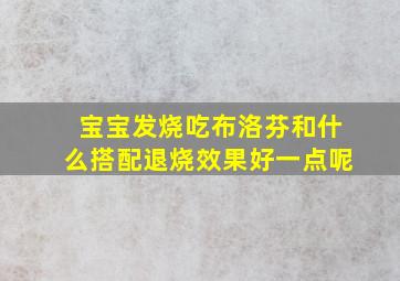 宝宝发烧吃布洛芬和什么搭配退烧效果好一点呢