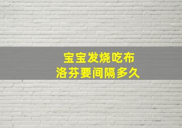 宝宝发烧吃布洛芬要间隔多久