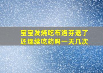 宝宝发烧吃布洛芬退了还继续吃药吗一天几次