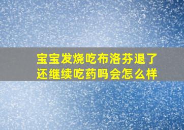 宝宝发烧吃布洛芬退了还继续吃药吗会怎么样