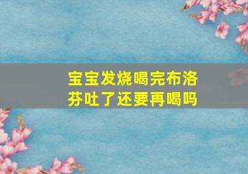 宝宝发烧喝完布洛芬吐了还要再喝吗