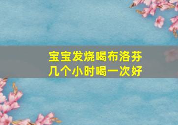 宝宝发烧喝布洛芬几个小时喝一次好