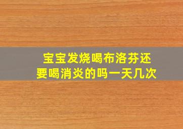 宝宝发烧喝布洛芬还要喝消炎的吗一天几次