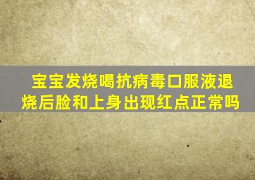 宝宝发烧喝抗病毒口服液退烧后脸和上身出现红点正常吗