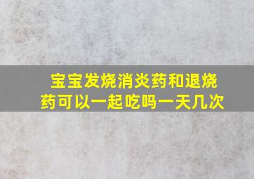 宝宝发烧消炎药和退烧药可以一起吃吗一天几次