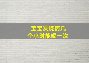 宝宝发烧药几个小时能喝一次