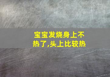 宝宝发烧身上不热了,头上比较热