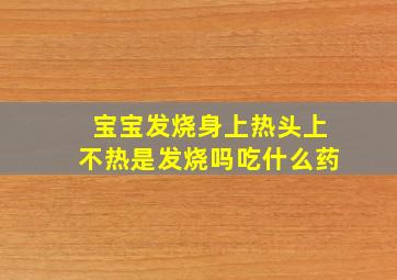 宝宝发烧身上热头上不热是发烧吗吃什么药