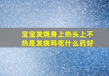 宝宝发烧身上热头上不热是发烧吗吃什么药好