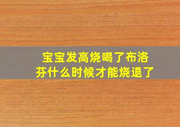 宝宝发高烧喝了布洛芬什么时候才能烧退了