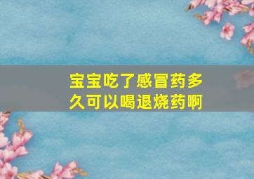 宝宝吃了感冒药多久可以喝退烧药啊