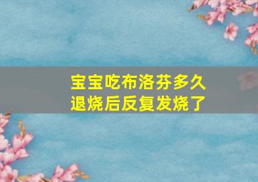 宝宝吃布洛芬多久退烧后反复发烧了