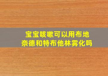 宝宝咳嗽可以用布地奈德和特布他林雾化吗