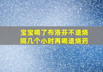 宝宝喝了布洛芬不退烧隔几个小时再喝退烧药