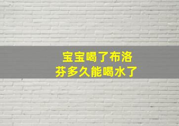 宝宝喝了布洛芬多久能喝水了