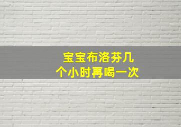 宝宝布洛芬几个小时再喝一次