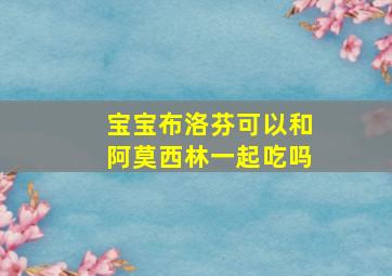 宝宝布洛芬可以和阿莫西林一起吃吗