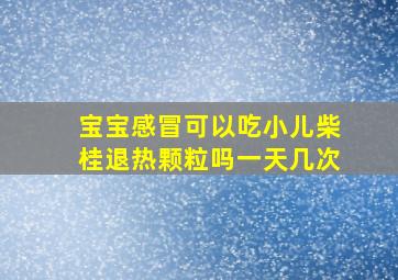 宝宝感冒可以吃小儿柴桂退热颗粒吗一天几次