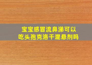 宝宝感冒流鼻涕可以吃头孢克洛干混悬剂吗