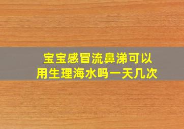 宝宝感冒流鼻涕可以用生理海水吗一天几次