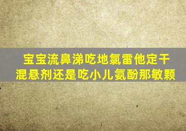 宝宝流鼻涕吃地氯雷他定干混悬剂还是吃小儿氨酚那敏颗