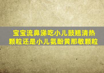 宝宝流鼻涕吃小儿豉翘清热颗粒还是小儿氨酚黄那敏颗粒