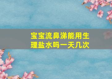 宝宝流鼻涕能用生理盐水吗一天几次