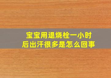 宝宝用退烧栓一小时后出汗很多是怎么回事