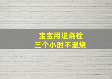 宝宝用退烧栓三个小时不退烧