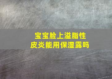 宝宝脸上溢脂性皮炎能用保湿露吗