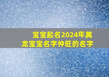 宝宝起名2024年属龙宝宝名字仲旺的名字