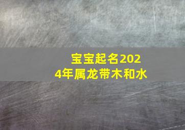 宝宝起名2024年属龙带木和水