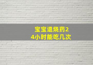 宝宝退烧药24小时能吃几次