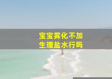 宝宝雾化不加生理盐水行吗