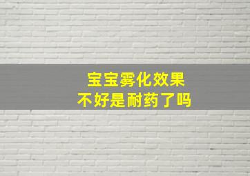 宝宝雾化效果不好是耐药了吗