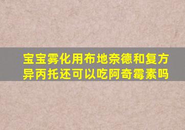 宝宝雾化用布地奈德和复方异丙托还可以吃阿奇霉素吗