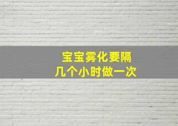 宝宝雾化要隔几个小时做一次