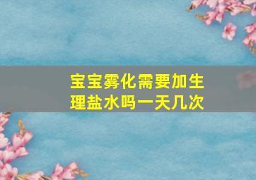 宝宝雾化需要加生理盐水吗一天几次