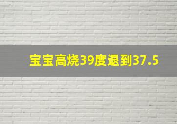 宝宝高烧39度退到37.5