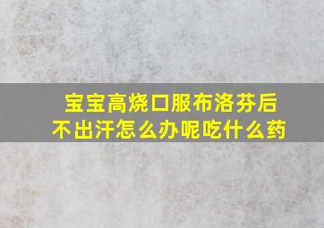 宝宝高烧口服布洛芬后不出汗怎么办呢吃什么药