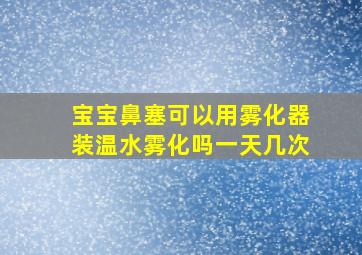 宝宝鼻塞可以用雾化器装温水雾化吗一天几次