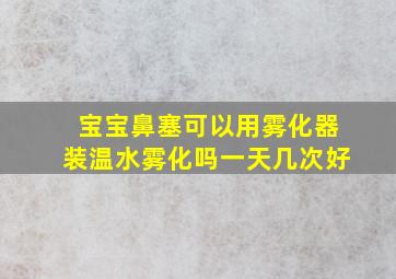 宝宝鼻塞可以用雾化器装温水雾化吗一天几次好