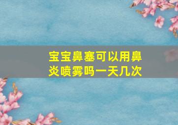 宝宝鼻塞可以用鼻炎喷雾吗一天几次