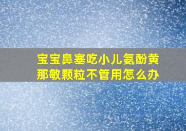 宝宝鼻塞吃小儿氨酚黄那敏颗粒不管用怎么办