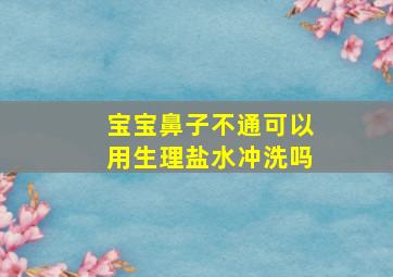 宝宝鼻子不通可以用生理盐水冲洗吗