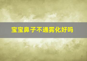 宝宝鼻子不通雾化好吗