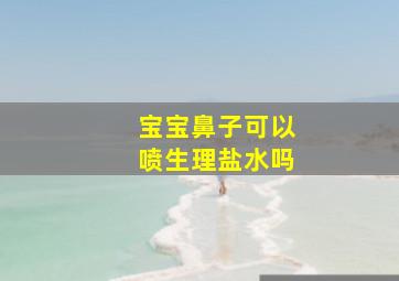 宝宝鼻子可以喷生理盐水吗