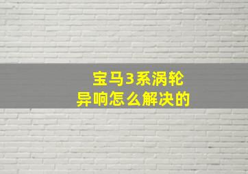 宝马3系涡轮异响怎么解决的